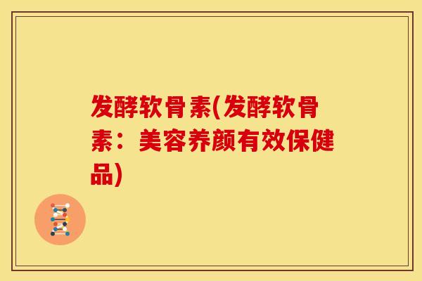 发酵软骨素(发酵软骨素：美容养颜有效保健品)