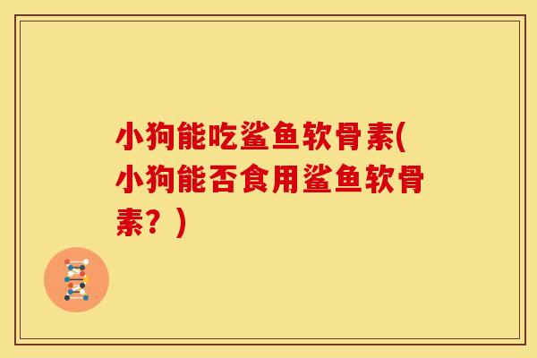 小狗能吃鲨鱼软骨素(小狗能否食用鲨鱼软骨素？)
