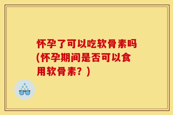 怀孕了可以吃软骨素吗(怀孕期间是否可以食用软骨素？)