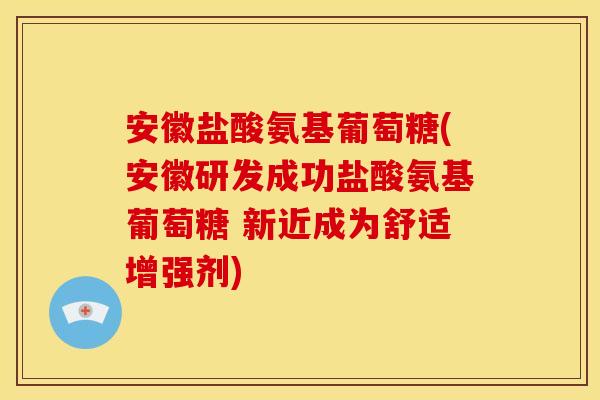 安徽盐酸氨基葡萄糖(安徽研发成功盐酸氨基葡萄糖 新近成为舒适增强剂)