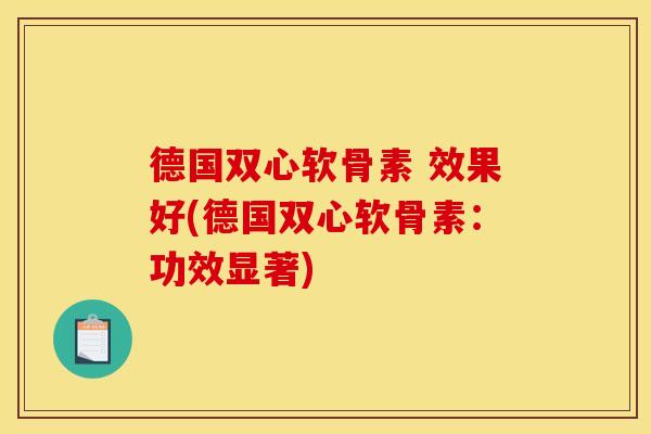 德国双心软骨素 效果好(德国双心软骨素：功效显著)