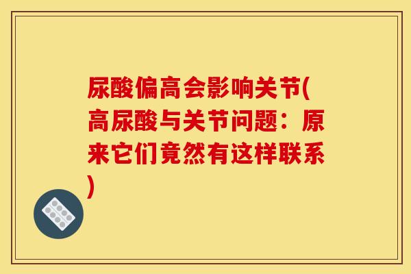 尿酸偏高会影响关节(高尿酸与关节问题：原来它们竟然有这样联系)
