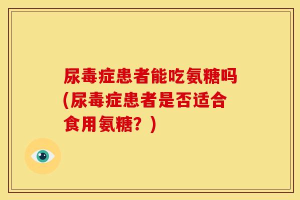 尿毒症患者能吃氨糖吗(尿毒症患者是否适合食用氨糖？)