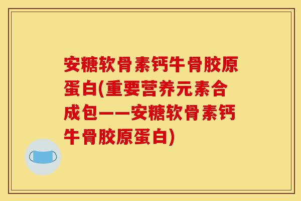 安糖软骨素钙牛骨胶原蛋白(重要营养元素合成包——安糖软骨素钙牛骨胶原蛋白)
