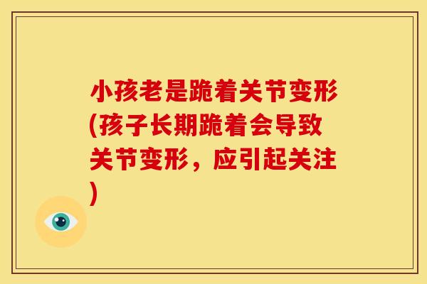 小孩老是跪着关节变形(孩子长期跪着会导致关节变形，应引起关注)