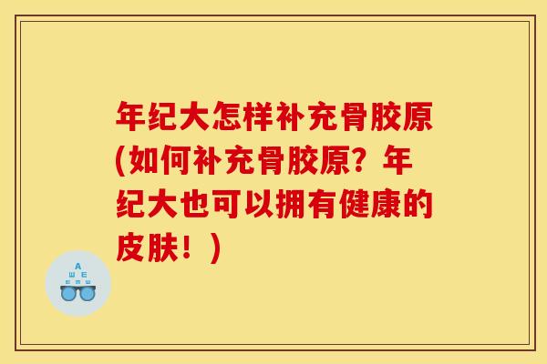 年纪大怎样补充骨胶原(如何补充骨胶原？年纪大也可以拥有健康的皮肤！)