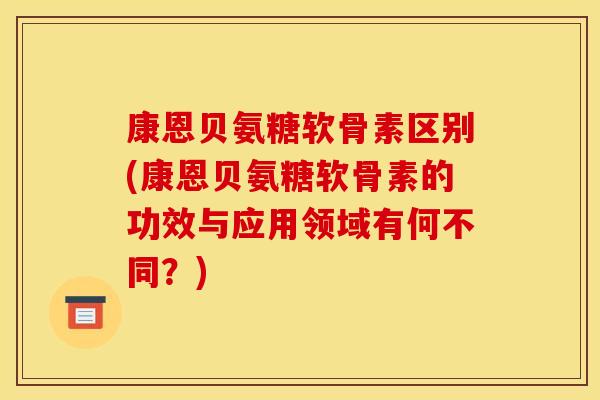 康恩贝氨糖软骨素区别(康恩贝氨糖软骨素的功效与应用领域有何不同？)