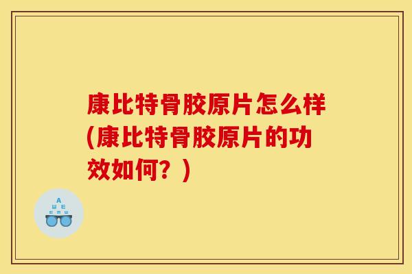 康比特骨胶原片怎么样(康比特骨胶原片的功效如何？)