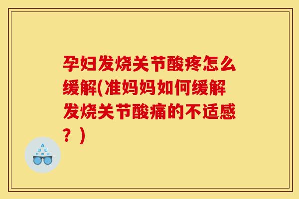 孕妇发烧关节酸疼怎么缓解(准妈妈如何缓解发烧关节酸痛的不适感？)