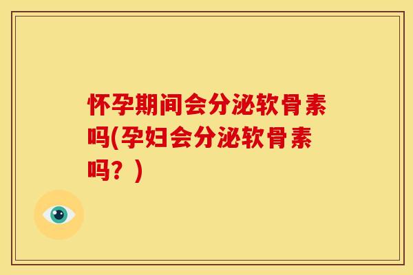 怀孕期间会分泌软骨素吗(孕妇会分泌软骨素吗？)