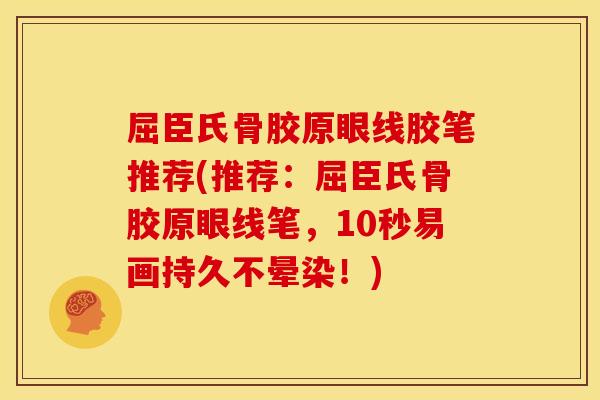屈臣氏骨胶原眼线胶笔推荐(推荐：屈臣氏骨胶原眼线笔，10秒易画持久不晕染！)