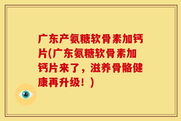 广东产氨糖软骨素加钙片(广东氨糖软骨素加钙片来了，滋养骨骼健康再升级！)