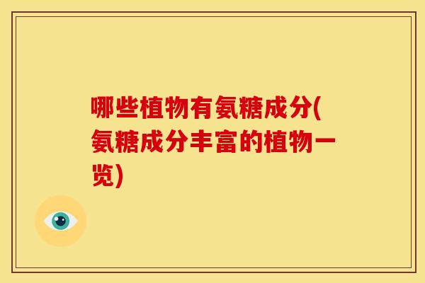 哪些植物有氨糖成分(氨糖成分丰富的植物一览)