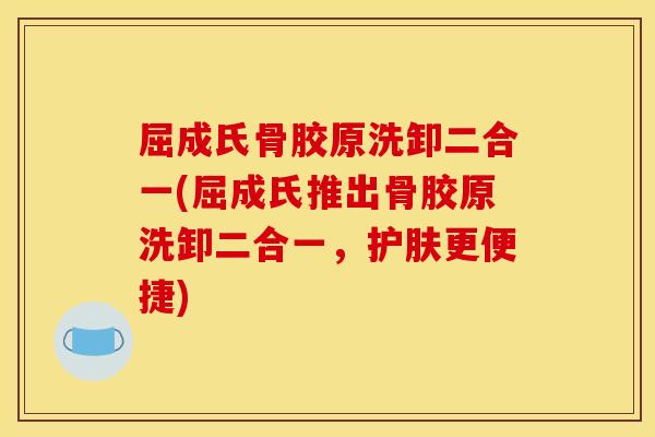 屈成氏骨胶原洗卸二合一(屈成氏推出骨胶原洗卸二合一，护肤更便捷)