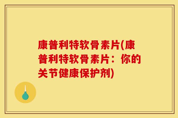 康普利特软骨素片(康普利特软骨素片：你的关节健康保护剂)