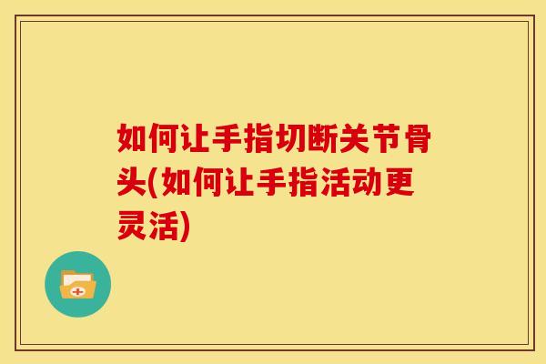 如何让手指切断关节骨头(如何让手指活动更灵活)