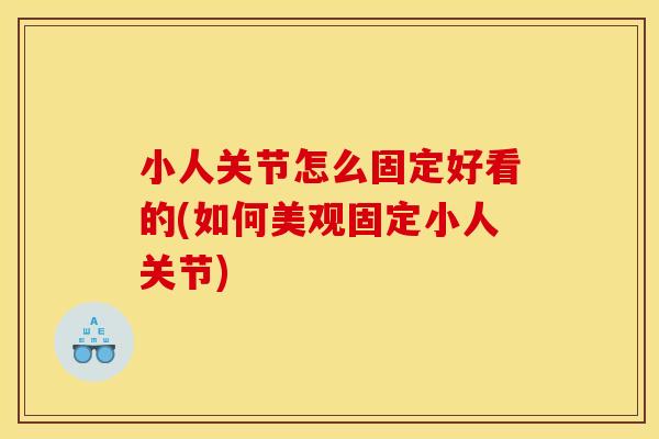 小人关节怎么固定好看的(如何美观固定小人关节)