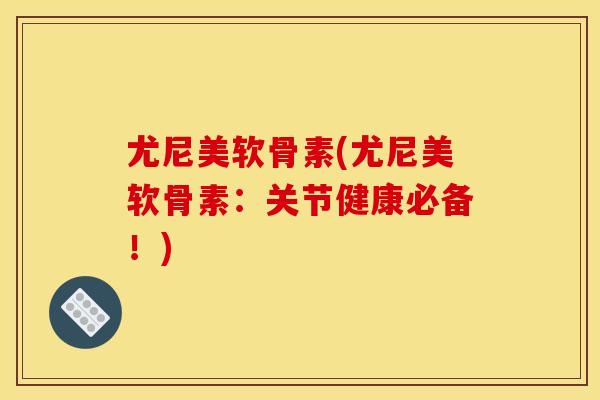 尤尼美软骨素(尤尼美软骨素：关节健康必备！)