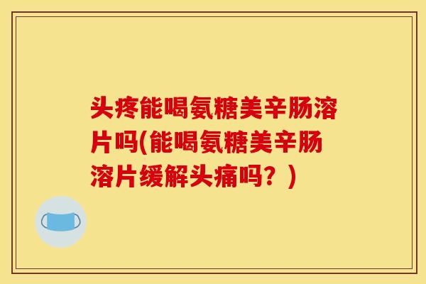 头疼能喝氨糖美辛肠溶片吗(能喝氨糖美辛肠溶片缓解头痛吗？)