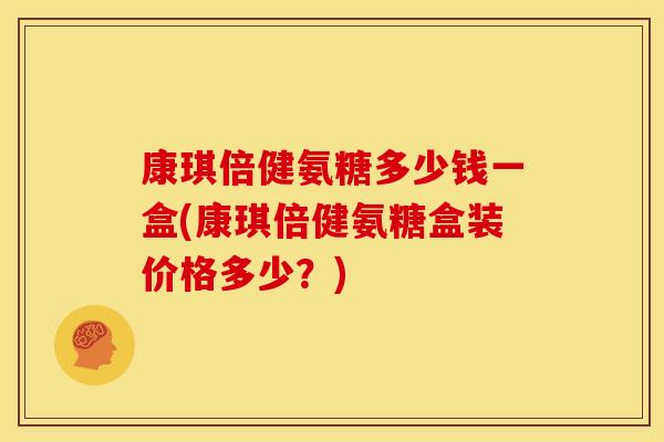 康琪倍健氨糖多少钱一盒(康琪倍健氨糖盒装价格多少？)