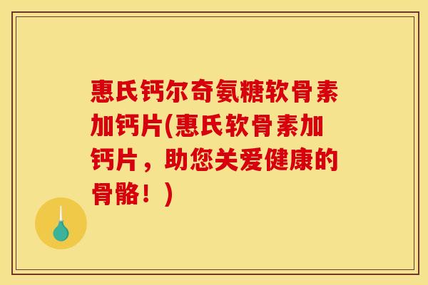 惠氏钙尔奇氨糖软骨素加钙片(惠氏软骨素加钙片，助您关爱健康的骨骼！)