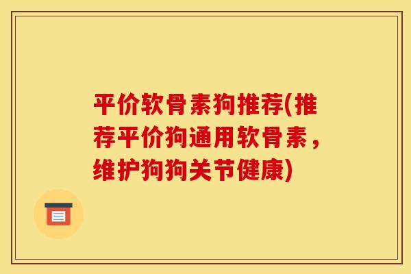 平价软骨素狗推荐(推荐平价狗通用软骨素，维护狗狗关节健康)