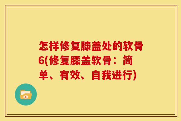 怎样修复膝盖处的软骨6(修复膝盖软骨：简单、有效、自我进行)