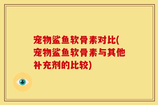宠物鲨鱼软骨素对比(宠物鲨鱼软骨素与其他补充剂的比较)