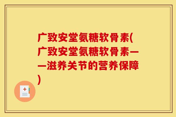 广致安堂氨糖软骨素(广致安堂氨糖软骨素——滋养关节的营养保障)