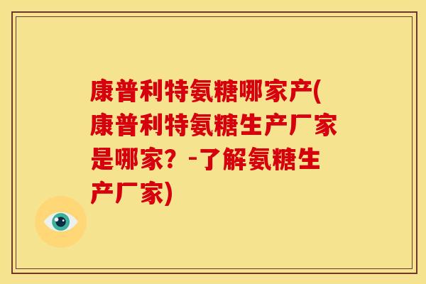 康普利特氨糖哪家产(康普利特氨糖生产厂家是哪家？-了解氨糖生产厂家)