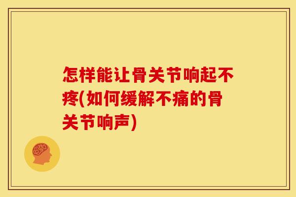 怎样能让骨关节响起不疼(如何缓解不痛的骨关节响声)