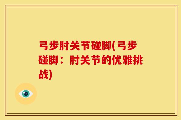 弓步肘关节碰脚(弓步碰脚：肘关节的优雅挑战)