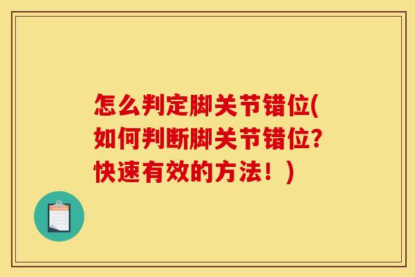 怎么判定脚关节错位(如何判断脚关节错位？快速有效的方法！)
