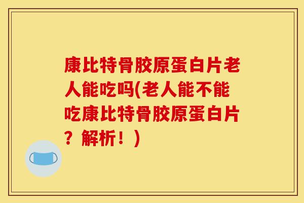 康比特骨胶原蛋白片老人能吃吗(老人能不能吃康比特骨胶原蛋白片？解析！)