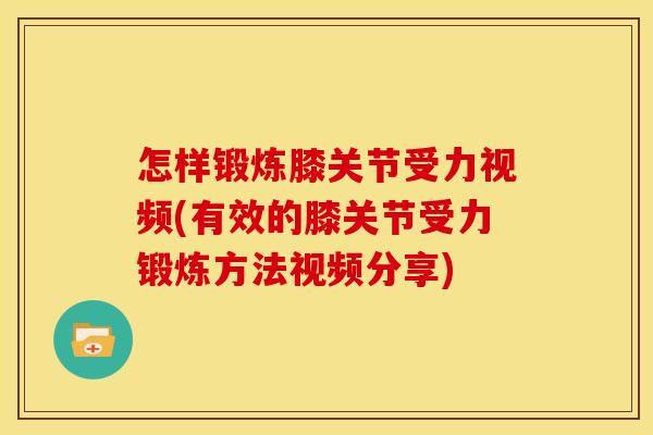 怎样锻炼膝关节受力视频(有效的膝关节受力锻炼方法视频分享)