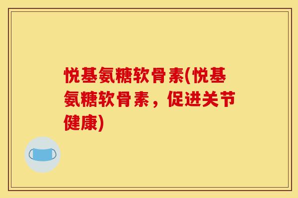 悦基氨糖软骨素(悦基氨糖软骨素，促进关节健康)