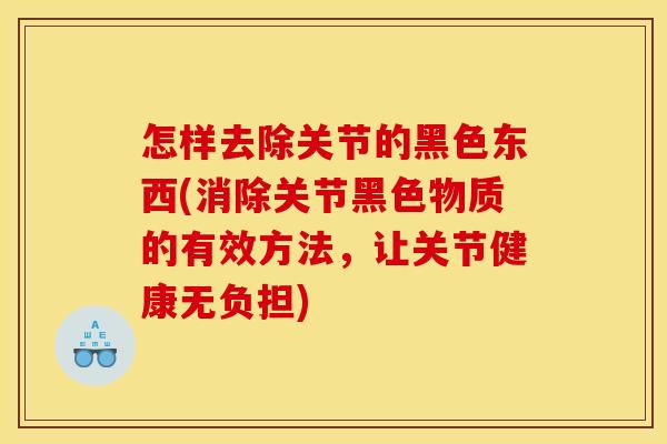 怎样去除关节的黑色东西(消除关节黑色物质的有效方法，让关节健康无负担)