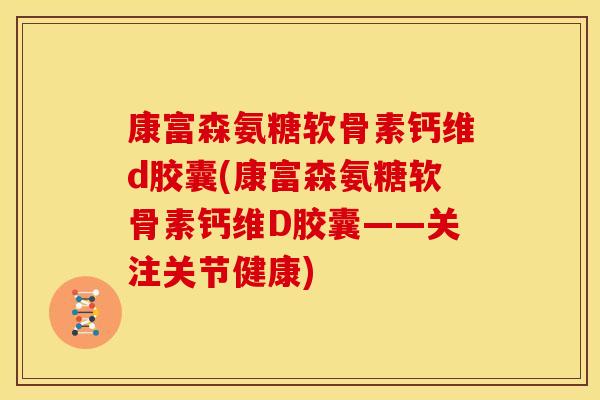 康富森氨糖软骨素钙维d胶囊(康富森氨糖软骨素钙维D胶囊——关注关节健康)