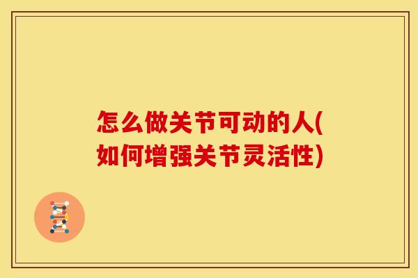 怎么做关节可动的人(如何增强关节灵活性)