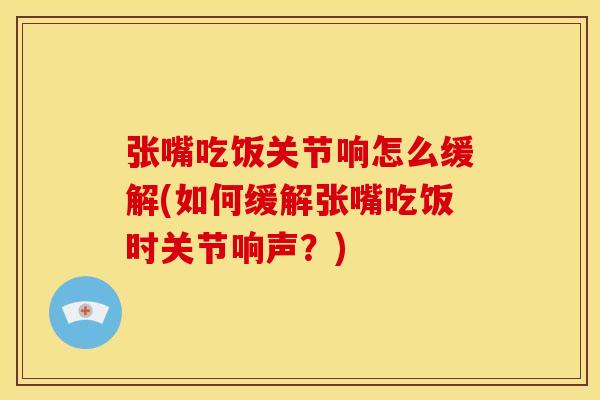 张嘴吃饭关节响怎么缓解(如何缓解张嘴吃饭时关节响声？)