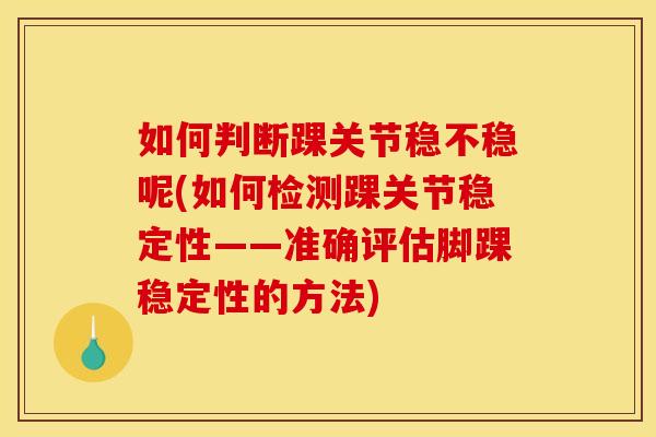 如何判断踝关节稳不稳呢(如何检测踝关节稳定性——准确评估脚踝稳定性的方法)
