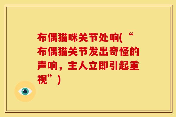 布偶猫咪关节处响(“布偶猫关节发出奇怪的声响，主人立即引起重视”)