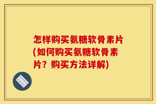 怎样购买氨糖软骨素片(如何购买氨糖软骨素片？购买方法详解)