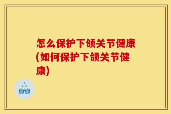 怎么保护下颌关节健康(如何保护下颌关节健康)