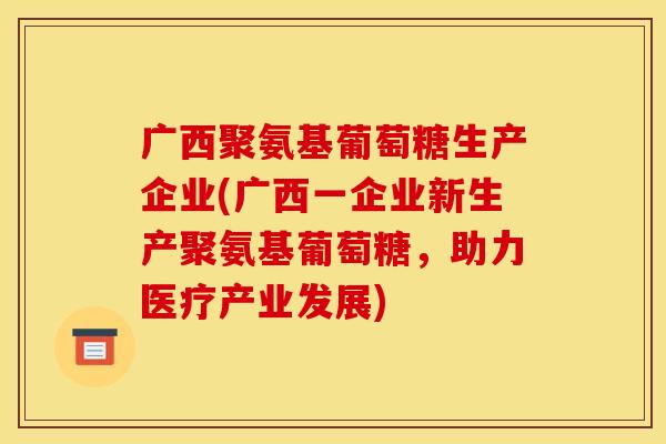 广西聚氨基葡萄糖生产企业(广西一企业新生产聚氨基葡萄糖，助力医疗产业发展)
