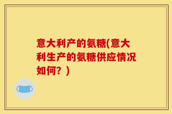 意大利产的氨糖(意大利生产的氨糖供应情况如何？)