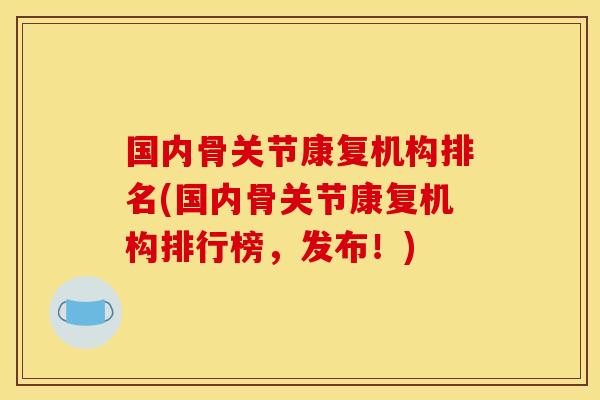 国内骨关节康复机构排名(国内骨关节康复机构排行榜，发布！)
