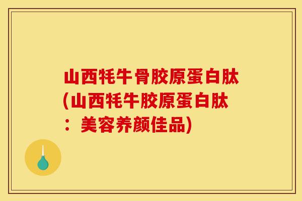 山西牦牛骨胶原蛋白肽(山西牦牛胶原蛋白肽：美容养颜佳品)