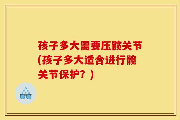 孩子多大需要压髋关节(孩子多大适合进行髋关节保护？)