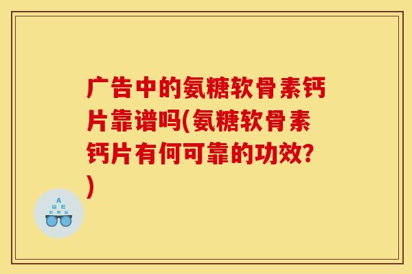 广告中的氨糖软骨素钙片靠谱吗(氨糖软骨素钙片有何可靠的功效？)